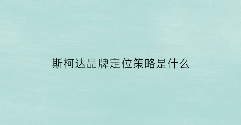 斯柯达品牌定位策略是什么(斯柯达品牌的由来)
