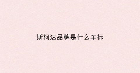 斯柯达品牌是什么车标(斯柯达品牌介绍一下)
