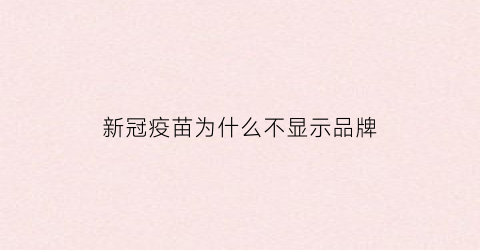 新冠疫苗为什么不显示品牌(新冠疫苗为什么牌子不一样)