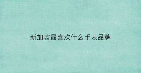 新加坡最喜欢什么手表品牌(新加坡小众品牌手表)