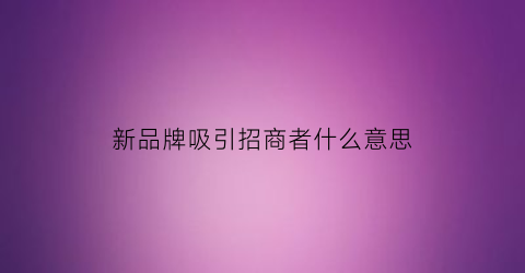 新品牌吸引招商者什么意思(引进新品牌如何写文案)