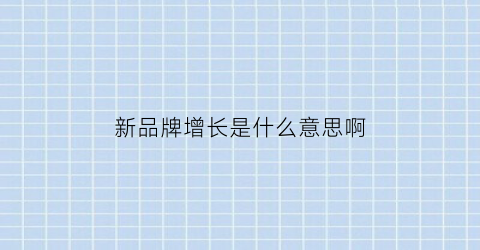 新品牌增长是什么意思啊(新品牌增长是什么意思啊英文)