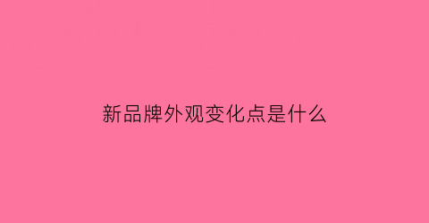 新品牌外观变化点是什么(品牌外观有哪些类型)