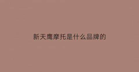 新天鹰摩托是什么品牌的(新天鹰赛鸽公棚最新消息)