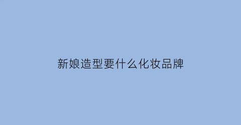 新娘造型要什么化妆品牌(新娘妆一般用什么牌子的化妆品)