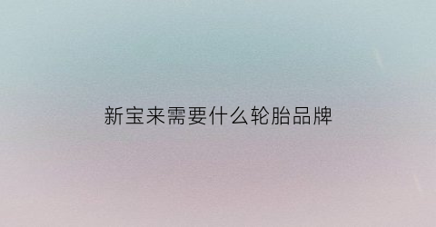 新宝来需要什么轮胎品牌(新宝来用的什么牌子轮胎)