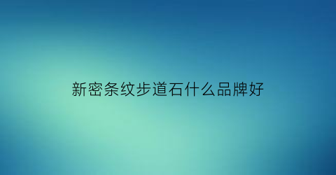 新密条纹步道石什么品牌好(新密市步行街在什么位置)