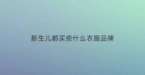 新生儿都买些什么衣服品牌(新生儿买哪些衣服比较好)