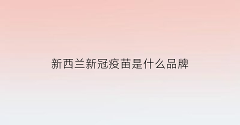 新西兰新冠疫苗是什么品牌(新西兰认可的新冠疫苗)