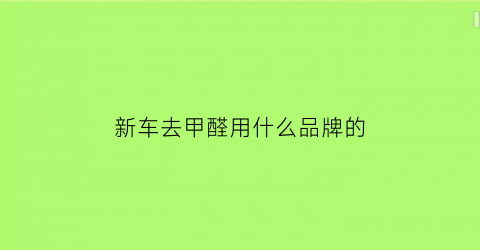 新车去甲醛用什么品牌的(新车去甲醛用什么品牌的机油好)