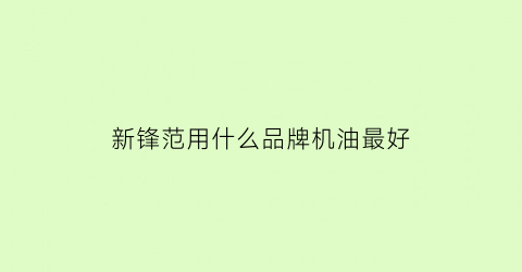 新锋范用什么品牌机油最好(新锋范用什么品牌机油最好耐用)