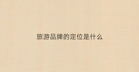 旅游品牌的定位是什么(旅游品牌定义)