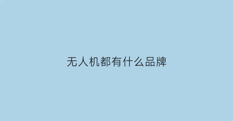 无人机都有什么品牌(无人机有什么品牌好)