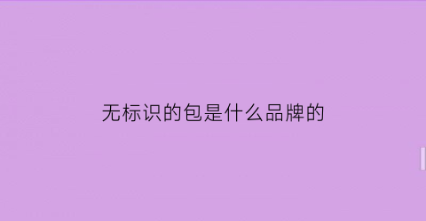 无标识的包是什么品牌的(没有品牌标志的包算假货吗)