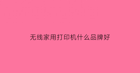 无线家用打印机什么品牌好(家用无线打印机哪种好又实惠)