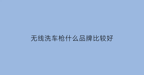 无线洗车枪什么品牌比较好(无线洗车枪什么品牌比较好用)