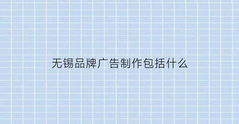 无锡品牌广告制作包括什么(无锡广告公司排名)