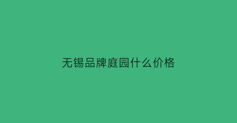 无锡品牌庭园什么价格(无锡庭院设计公司排名)