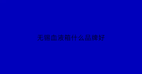 无锡血液箱什么品牌好(无锡血液净化中心)