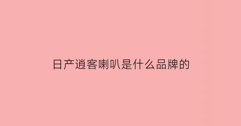 日产逍客喇叭是什么品牌的(日产逍客喇叭是什么品牌的好)