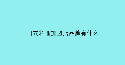 日式料理加盟店品牌有什么(日式料理哪些加盟店好)