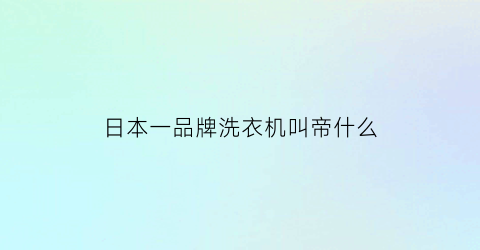 日本一品牌洗衣机叫帝什么(日本名牌洗衣机)