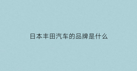 日本丰田汽车的品牌是什么(日本丰田汽车的品牌是什么牌子)
