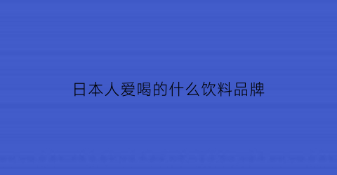 日本人爱喝的什么饮料品牌(日本人爱喝的什么饮料品牌好)