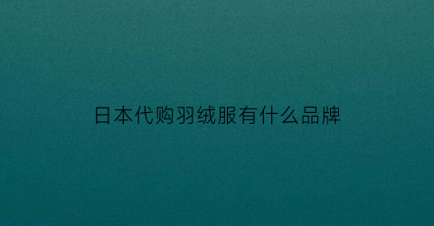 日本代购羽绒服有什么品牌(日本牌子的羽绒服)