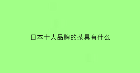 日本十大品牌的茶具有什么(日本十大品牌的茶具有什么特点)