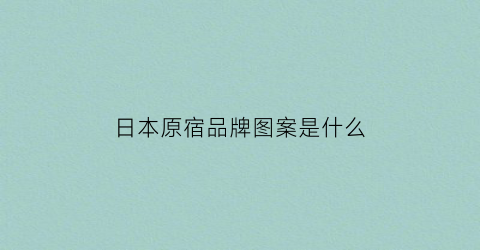 日本原宿品牌图案是什么(日本原宿品牌图案是什么意思)