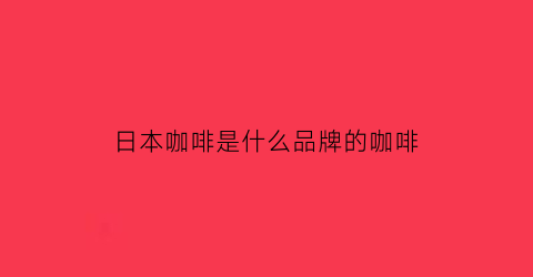 日本咖啡是什么品牌的咖啡(日本咖啡是什么品牌的咖啡机)