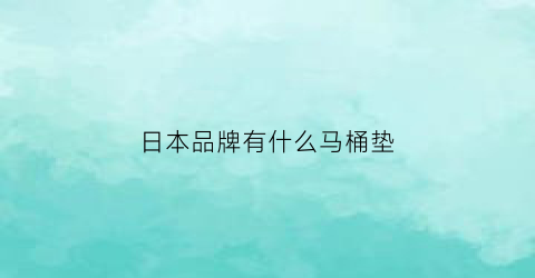 日本品牌有什么马桶垫(日本品牌有什么马桶垫好用)