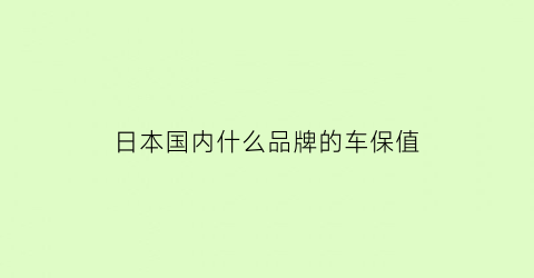 日本国内什么品牌的车保值(日本买的最好的车)