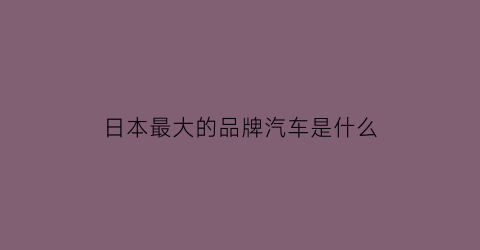 日本最大的品牌汽车是什么(日本第一大汽车)