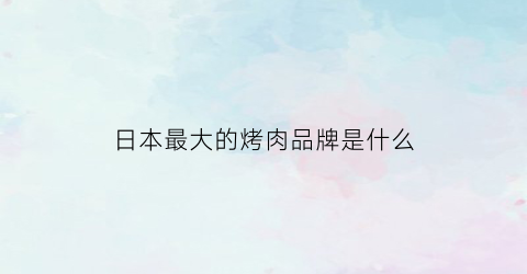 日本最大的烤肉品牌是什么(日本好吃的烤肉)