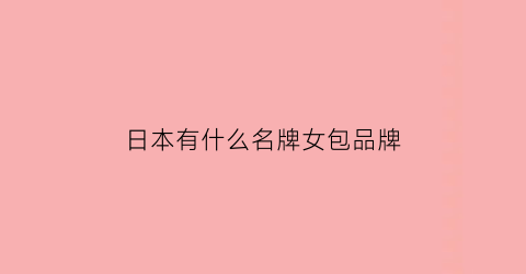 日本有什么名牌女包品牌(日本有什么名牌女包品牌的)