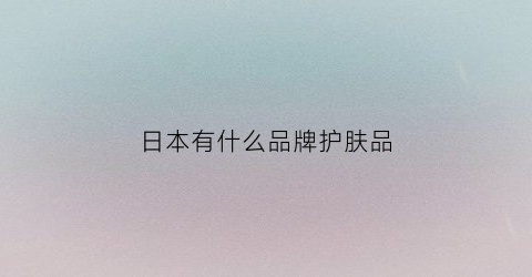 日本有什么品牌护肤品(日本什么品牌护肤品好用)