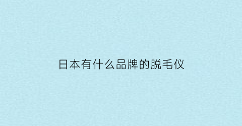 日本有什么品牌的脱毛仪(日本脱毛仪什么品牌好)
