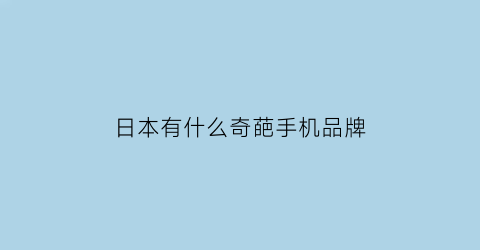 日本有什么奇葩手机品牌(日本比较出名的手机品牌)