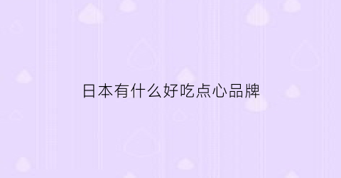 日本有什么好吃点心品牌(日本有什么好吃点心品牌店)