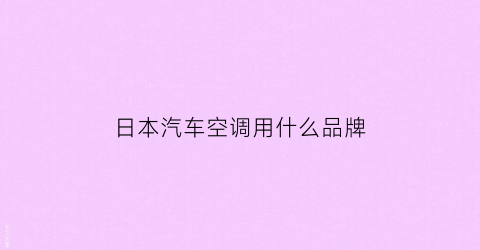 日本汽车空调用什么品牌(日本汽车空调企业排名)