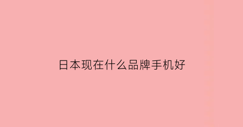 日本现在什么品牌手机好(日本现在什么品牌手机好用又便宜)