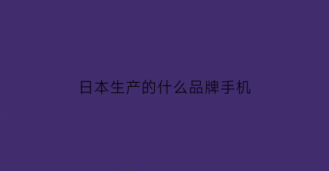 日本生产的什么品牌手机(日本手机生产商)