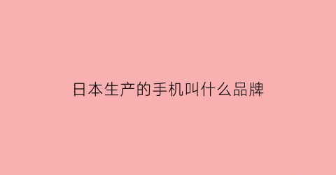 日本生产的手机叫什么品牌(日本生产的手机叫什么品牌名称)