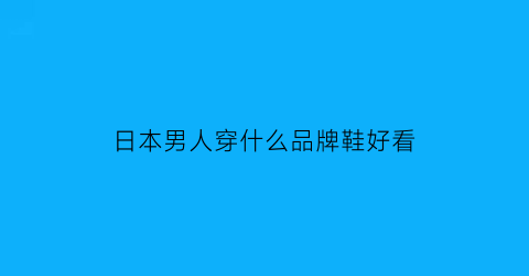 日本男人穿什么品牌鞋好看(日本男士穿搭潮人)