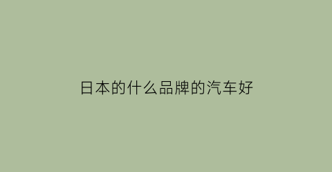 日本的什么品牌的汽车好(日本什么品牌车最好)