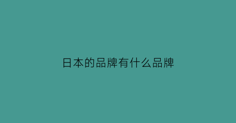 日本的品牌有什么品牌(日本的品牌都有哪些)