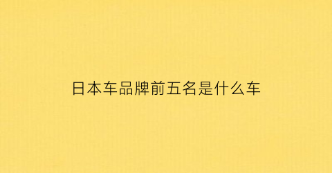 日本车品牌前五名是什么车(日本品牌车排名前十名)