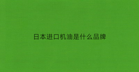 日本进口机油是什么品牌(日本机油品牌大全)